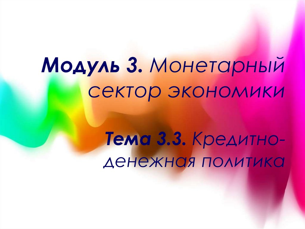 Модуль 3. Монетарный сектор экономики Тема 3.3. Кредитно-денежная политика