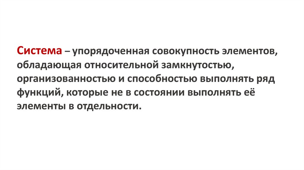 Система – упорядоченная совокупность элементов, обладающая относительной замкнутостью, организованностью и способностью