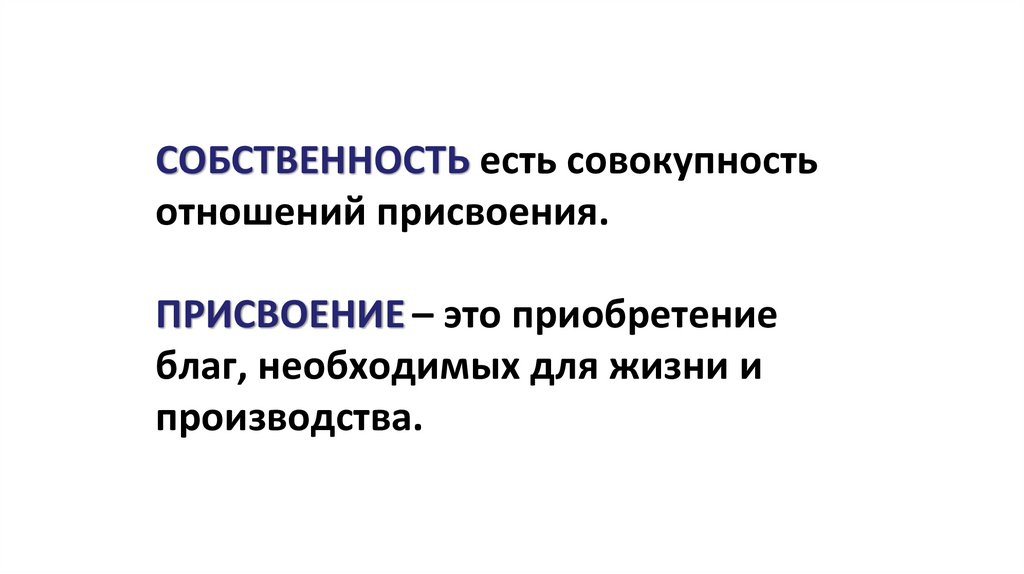 СОБСТВЕННОСТЬ есть совокупность отношений присвоения. ПРИСВОЕНИЕ – это приобретение благ, необходимых для жизни и производства.