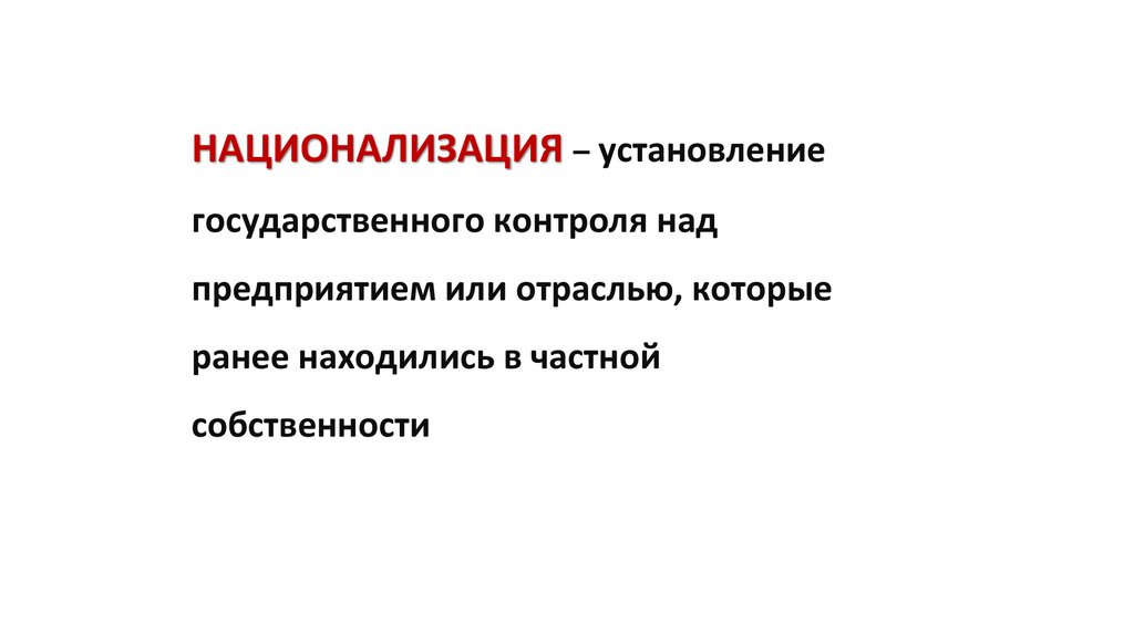 НАЦИОНАЛИЗАЦИЯ – установление государственного контроля над предприятием или отраслью, которые ранее находились в частной