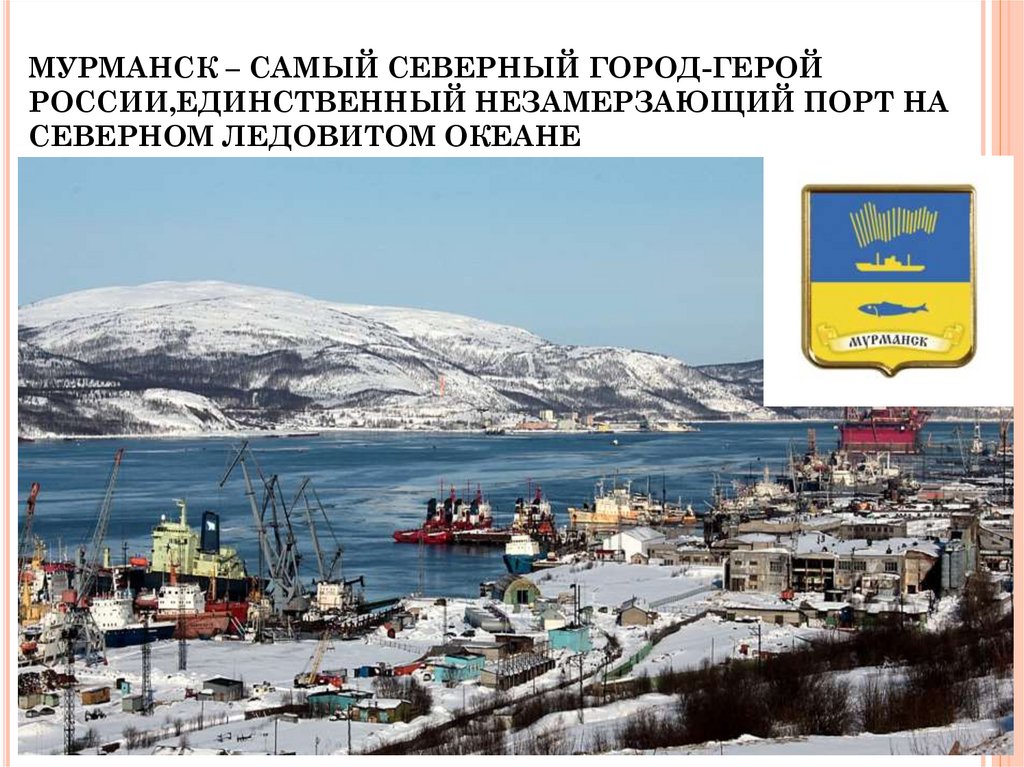 МУРМАНСК – САМЫЙ СЕВЕРНЫЙ ГОРОД-ГЕРОЙ РОССИИ,ЕДИНСТВЕННЫЙ НЕЗАМЕРЗАЮЩИЙ ПОРТ НА СЕВЕРНОМ ЛЕДОВИТОМ ОКЕАНЕ