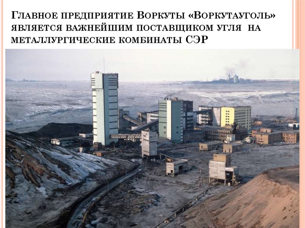 Главное предприятие Воркуты «Воркутауголь» является важнейшим поставщиком угля на металлургические комбинаты СЭР