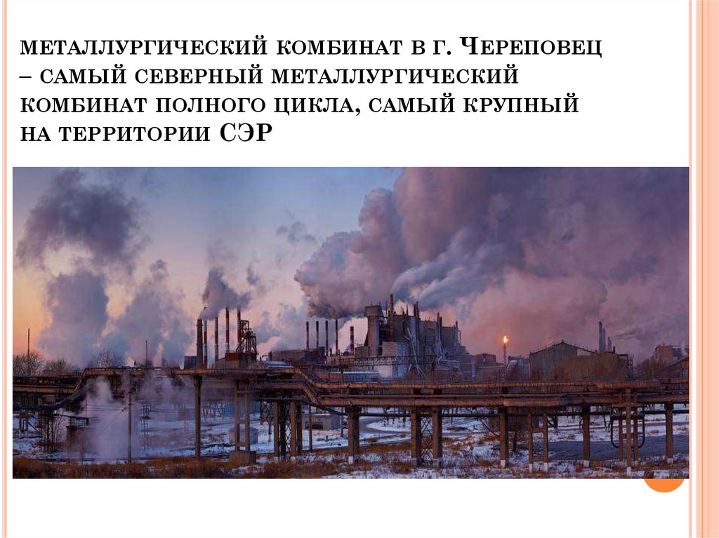 металлургический комбинат в г. Череповец – самый северный металлургический комбинат полного цикла, самый крупный на территории