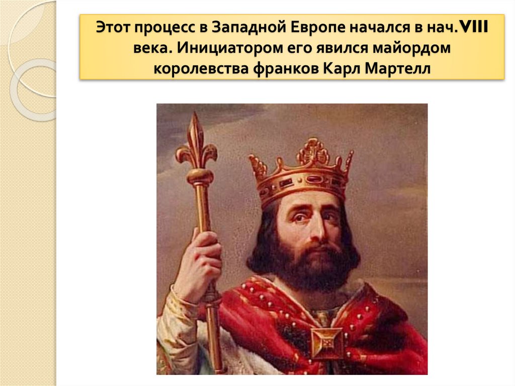 Этот процесс в Западной Европе начался в нач.VIII века. Инициатором его явился майордом королевства франков Карл Мартелл