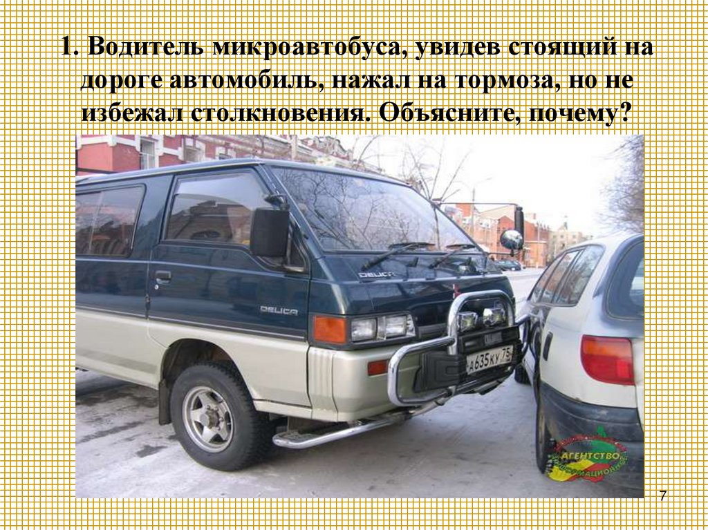 1. Водитель микроавтобуса, увидев стоящий на дороге автомобиль, нажал на тормоза, но не избежал столкновения. Объясните,