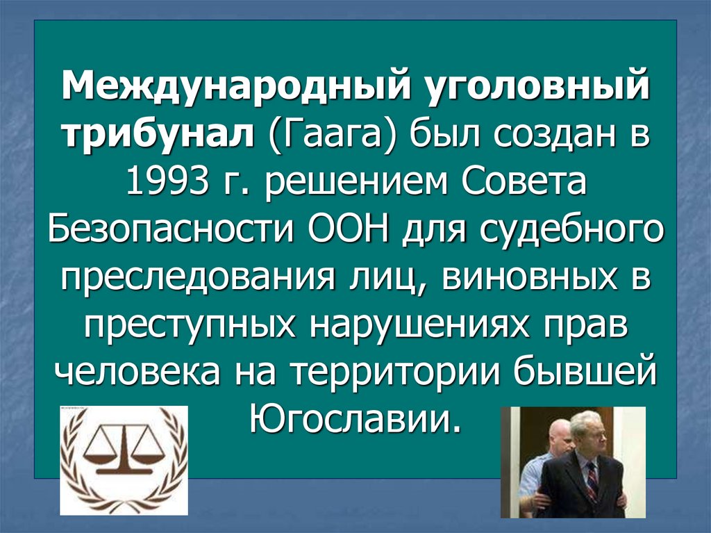 Международный уголовный трибунал (Гаага) был создан в 1993 г. решением Совета Безопасности ООН для судебного преследования лиц,