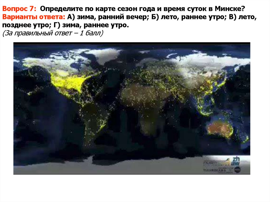 Вопрос 7: Определите по карте сезон года и время суток в Минске? Варианты ответа: А) зима, ранний вечер; Б) лето, раннее утро;