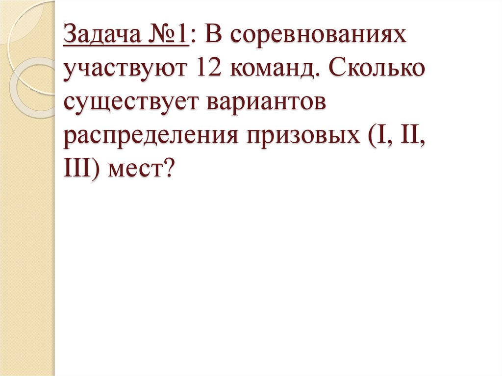 Задача №1: В соревнованиях участвуют 12 команд. Сколько существует вариантов распределения призовых (I, II, III) мест?