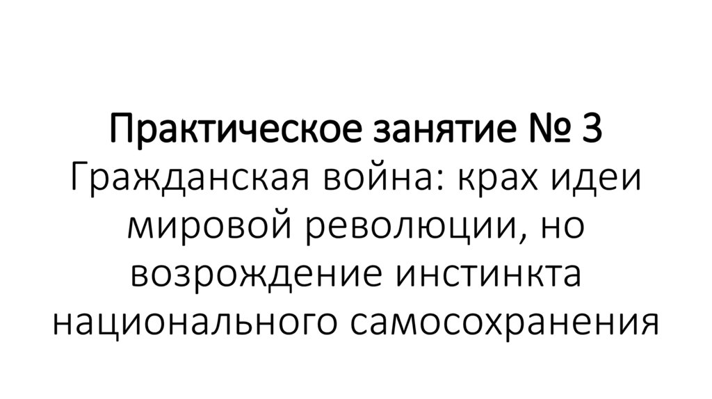 Практическое занятие № 3 Гражданская война: крах идеи мировой революции, но возрождение инстинкта национального самосохранения