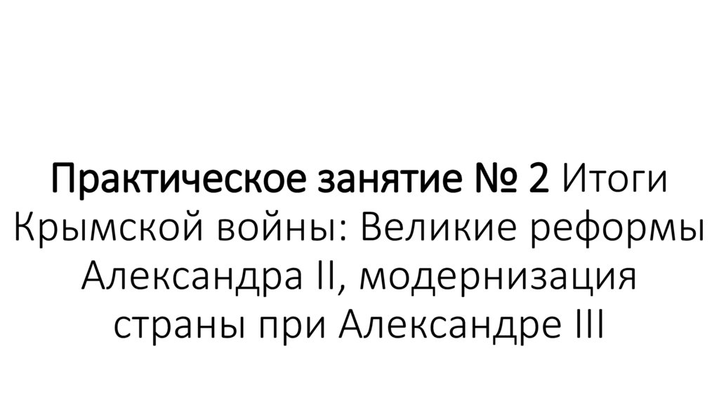 Практическое занятие № 2 Итоги Крымской войны: Великие реформы Александра II, модернизация страны при Александре III