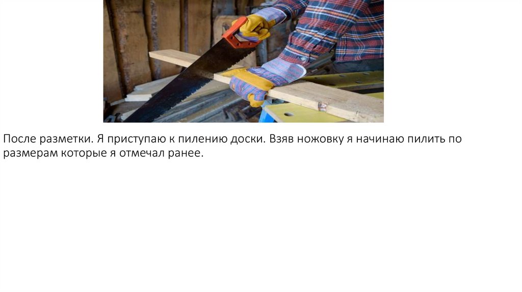 После разметки. Я приступаю к пилению доски. Взяв ножовку я начинаю пилить по размерам которые я отмечал ранее.