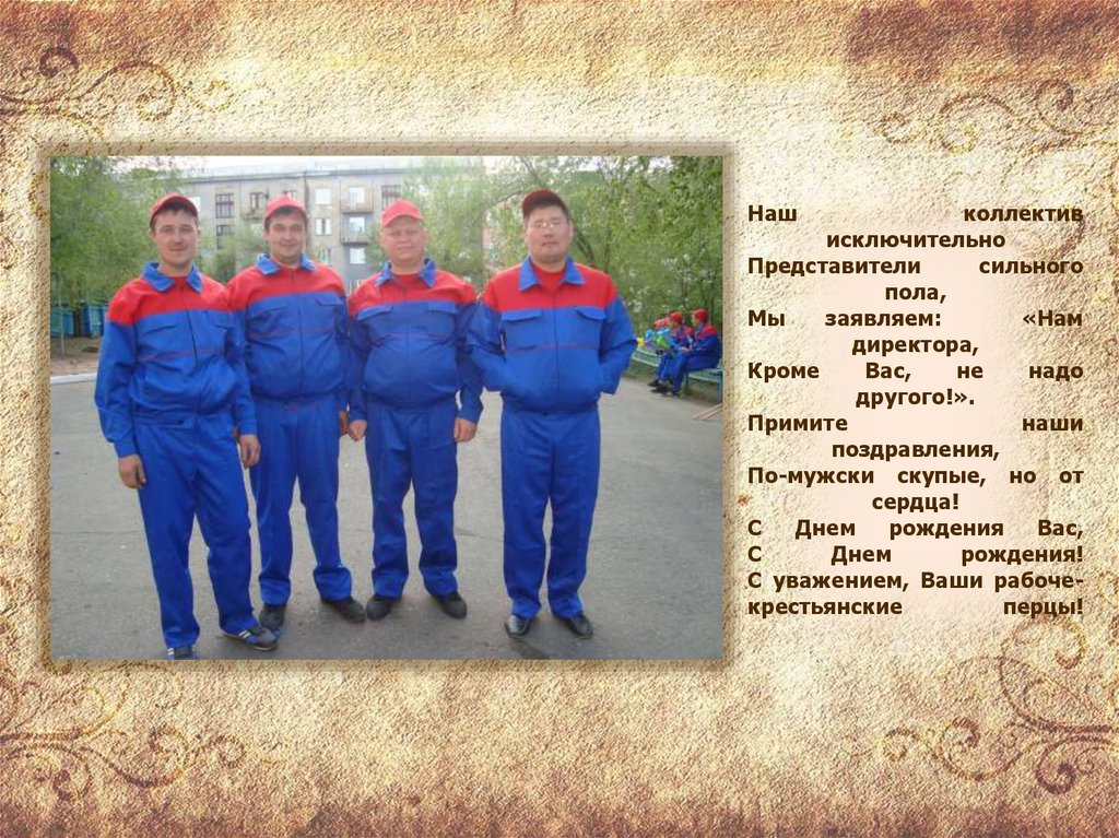 Наш коллектив исключительно Представители сильного пола, Мы заявляем: «Нам директора, Кроме Вас, не надо другого!». Примите