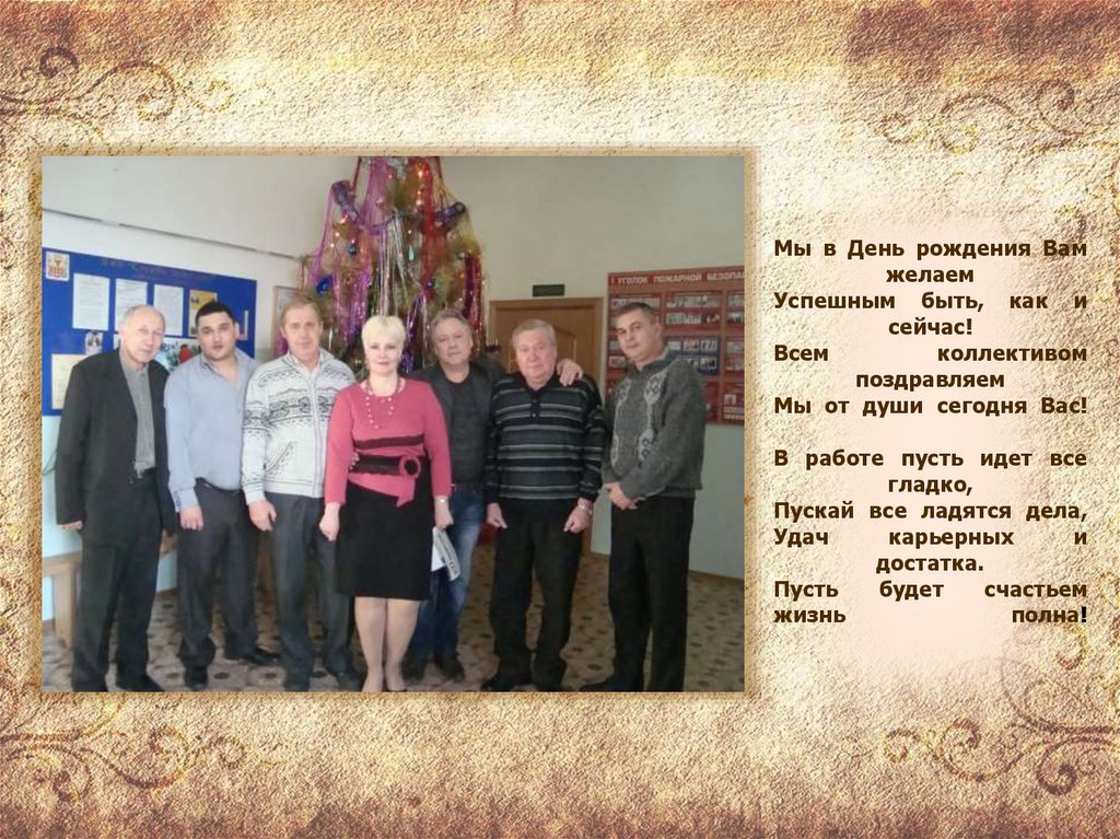 Мы в День рождения Вам желаем Успешным быть, как и сейчас! Всем коллективом поздравляем Мы от души сегодня Вас! В работе пусть