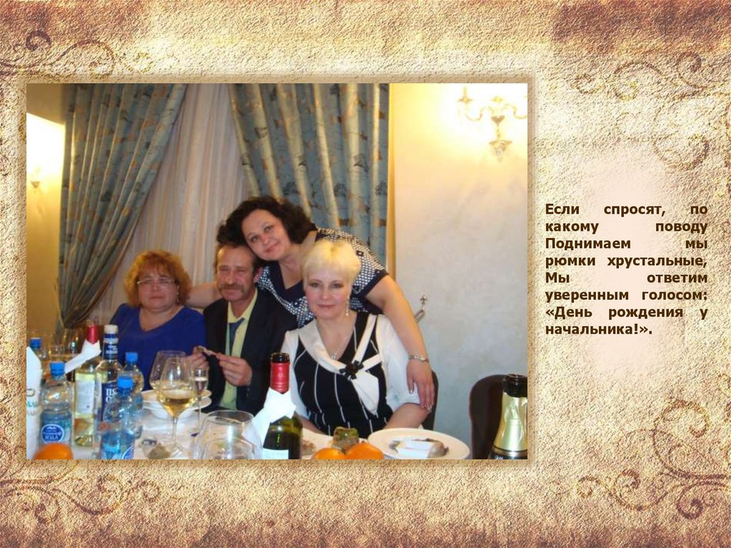 Если спросят, по какому поводу Поднимаем мы рюмки хрустальные, Мы ответим уверенным голосом: «День рождения у начальника!».