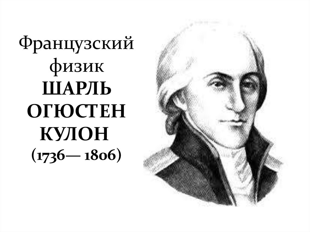 Французский физик ШАРЛЬ ОГЮСТЕН КУЛОН  (1736— 1806)