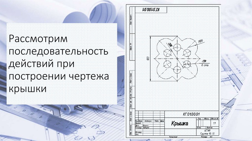 Рассмотрим последовательность действий при построении чертежа крышки