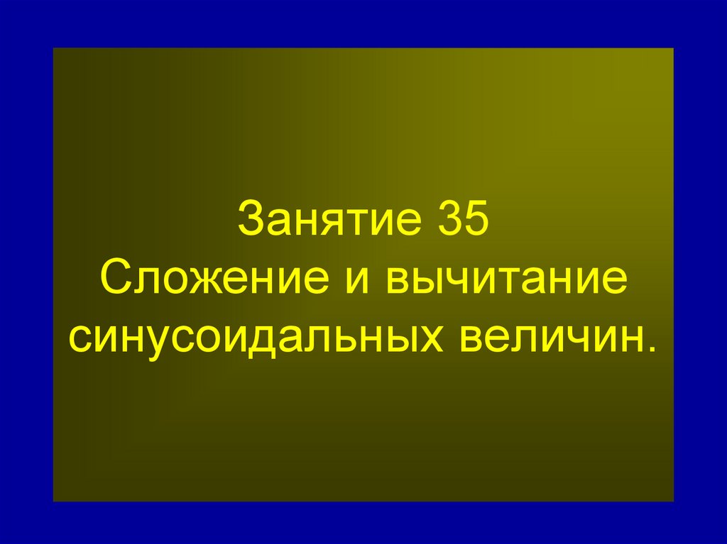 Занятие 35 Сложение и вычитание синусоидальных величин.