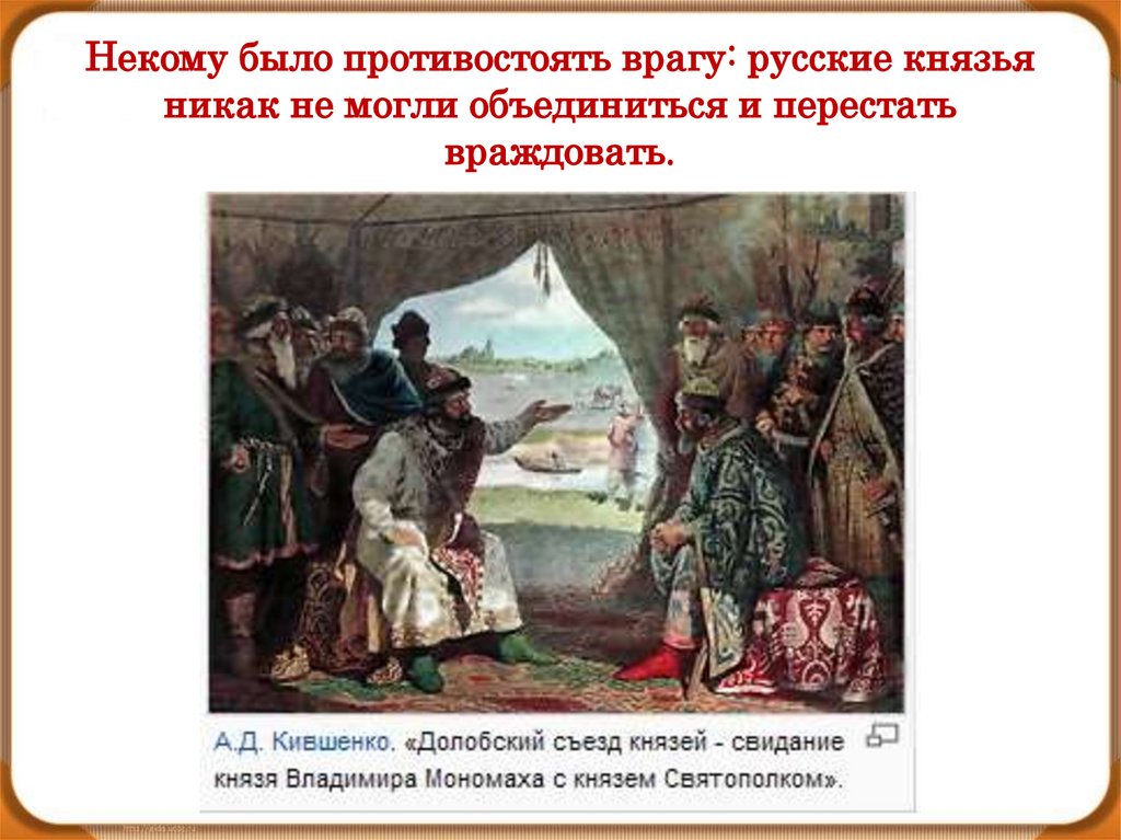 Некому было противостоять врагу: русские князья никак не могли объединиться и перестать враждовать.