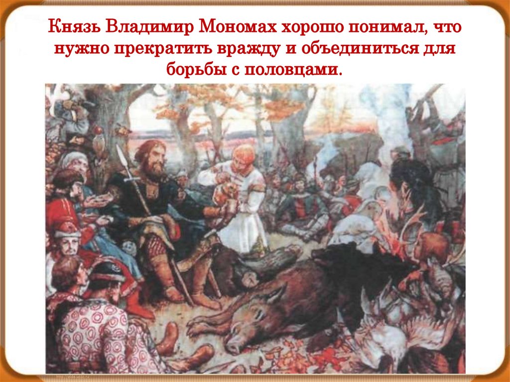 Князь Владимир Мономах хорошо понимал, что нужно прекратить вражду и объединиться для борьбы с половцами.