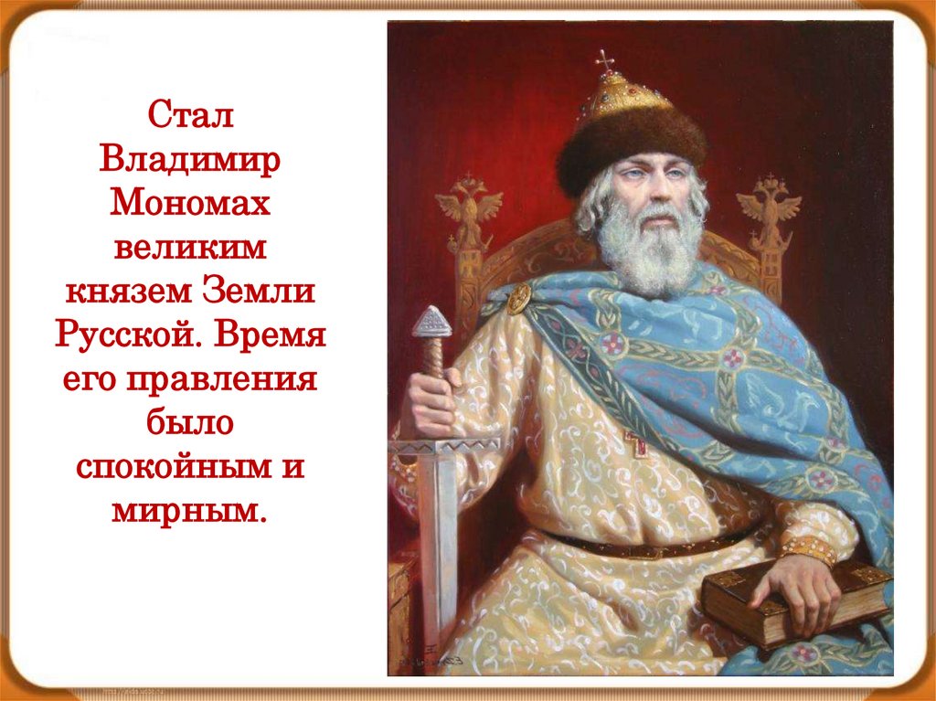 Стал Владимир Мономах великим князем Земли Русской. Время его правления было спокойным и мирным.