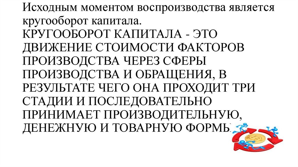Исходным моментом воспроизводства является кругооборот капитала. КРУГООБОРОТ КАПИТАЛА - ЭТО ДВИЖЕНИЕ СТОИМОСТИ ФАКТОРОВ