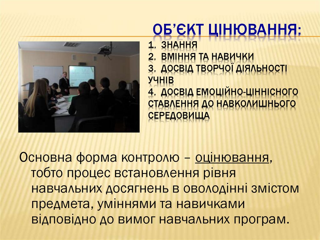 Об’єкт цінювання: 1. Знання 2. Вміння та навички 3. Досвід творчої діяльності учнів 4. Досвід емоційно-ціннісного ставлення до