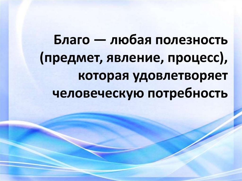 Благо — любая полезность (предмет, явление, процесс), которая удовлетворяет человеческую потребность