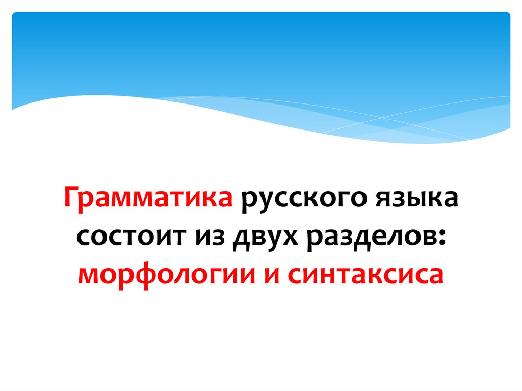 Грамматика русского языка состоит из двух разделов: морфологии и синтаксиса