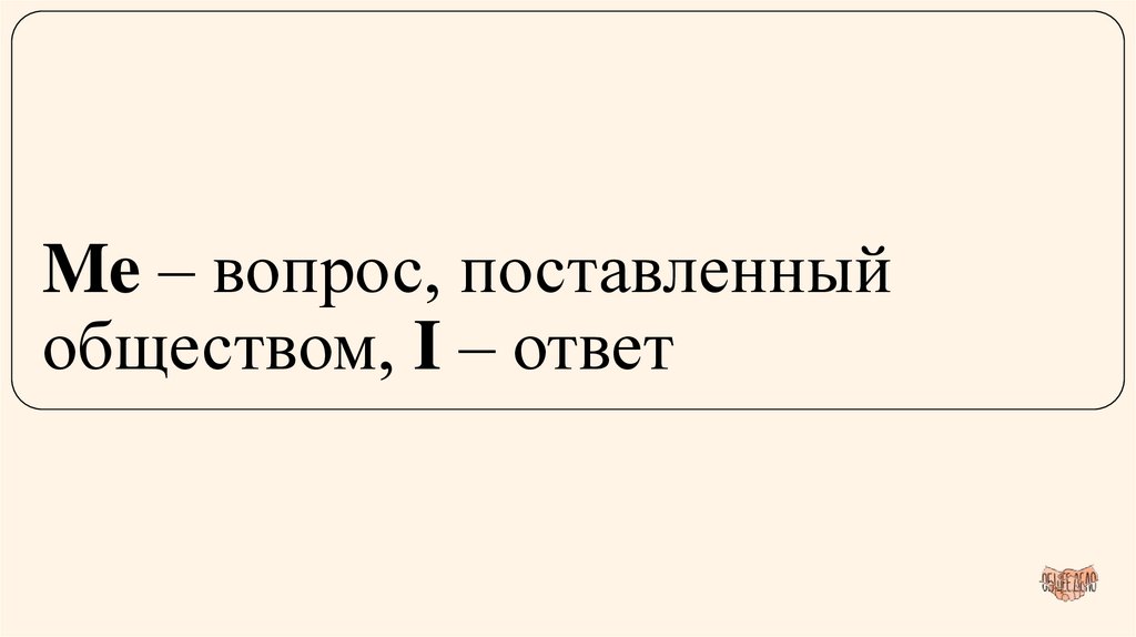 Me – вопрос, поставленный обществом, I – ответ