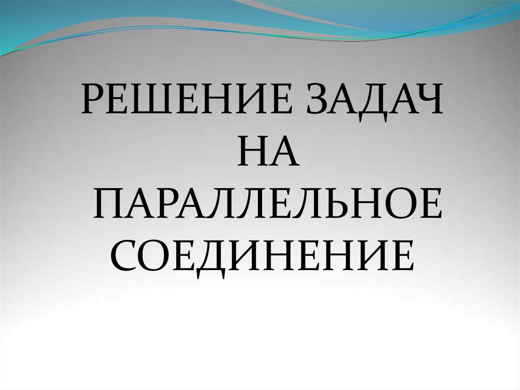 РЕШЕНИЕ ЗАДАЧ НА ПАРАЛЛЕЛЬНОЕ СОЕДИНЕНИЕ