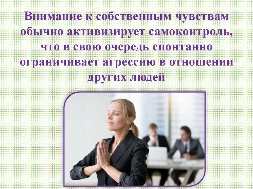 Внимание к собственным чувствам обычно активизирует самоконтроль, что в свою очередь спонтанно ограничивает агрессию в