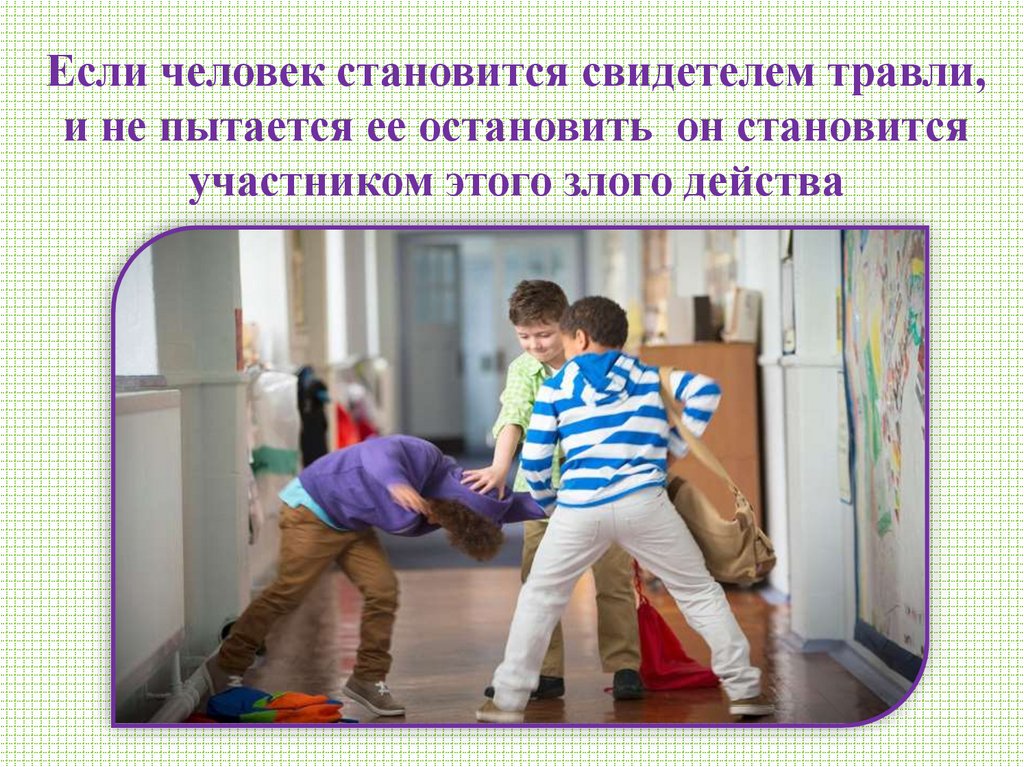 Если человек становится свидетелем травли, и не пытается ее остановить он становится участником этого злого действа