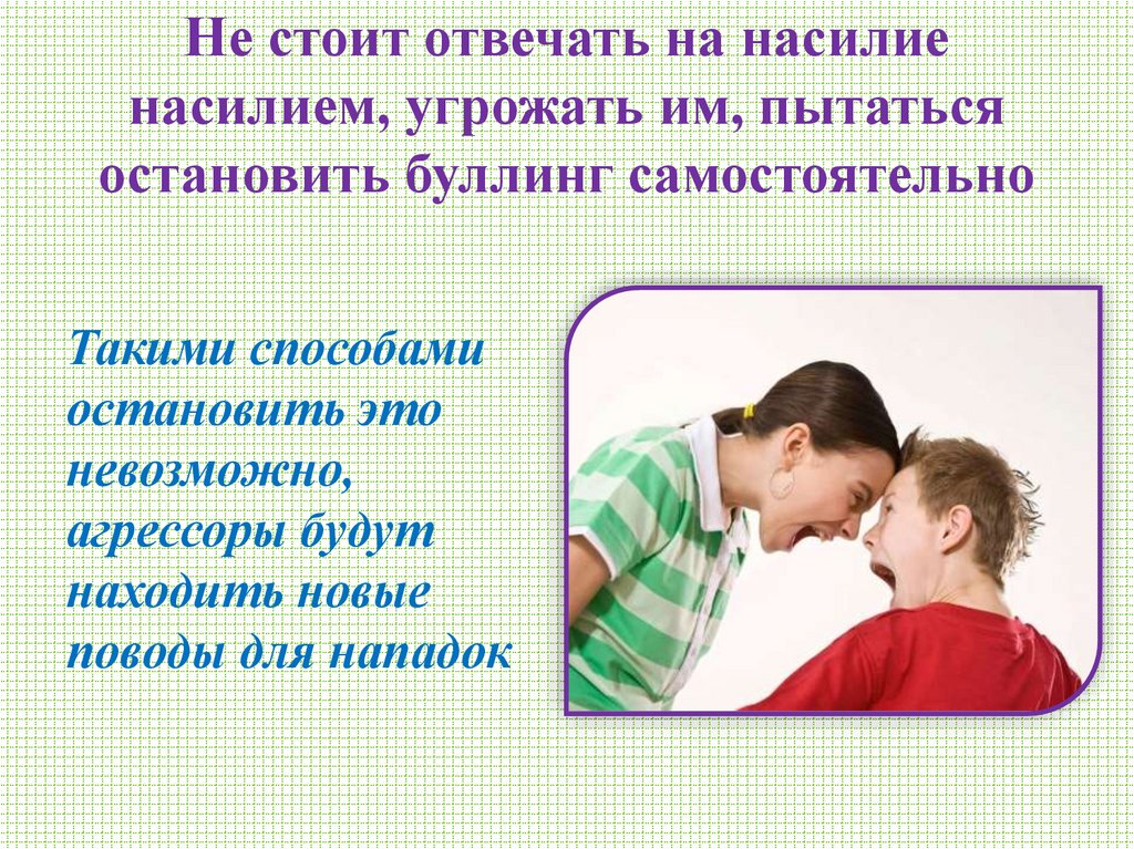 Не стоит отвечать на насилие насилием, угрожать им, пытаться остановить буллинг самостоятельно