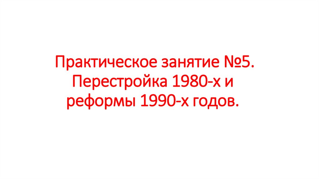 Практическое занятие №5. Перестройка 1980-х и реформы 1990-х годов.