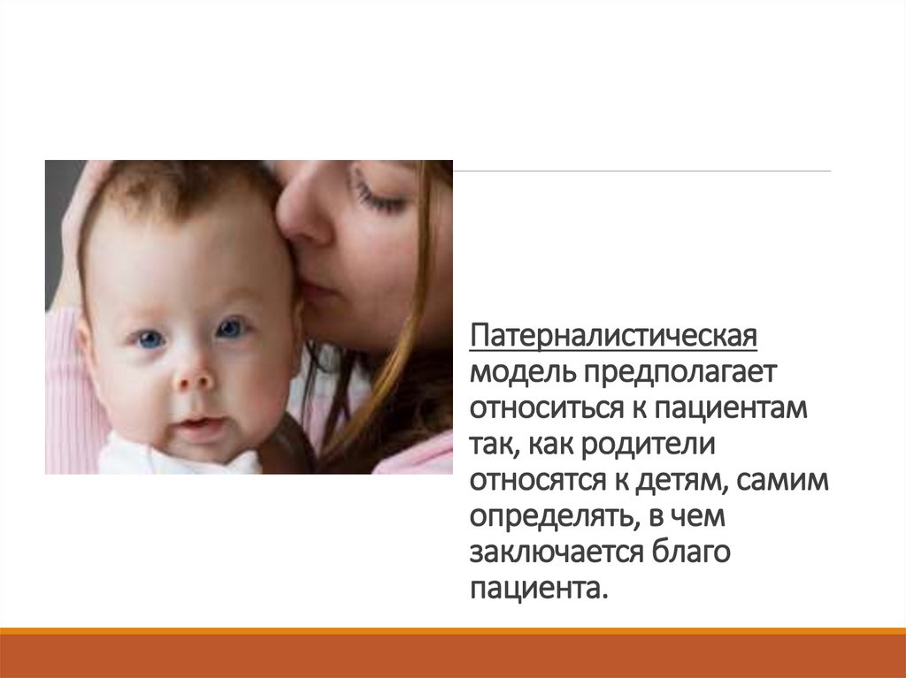 Патерналистическая модель предполагает относиться к пациентам так, как родители относятся к детям, самим определять, в чем