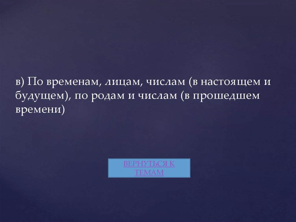 в) По временам, лицам, числам (в настоящем и будущем), по родам и числам (в прошедшем времени)