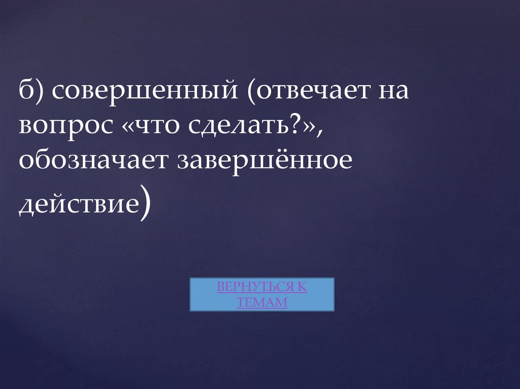 б) совершенный (отвечает на вопрос «что сделать?», обозначает завершённое действие)