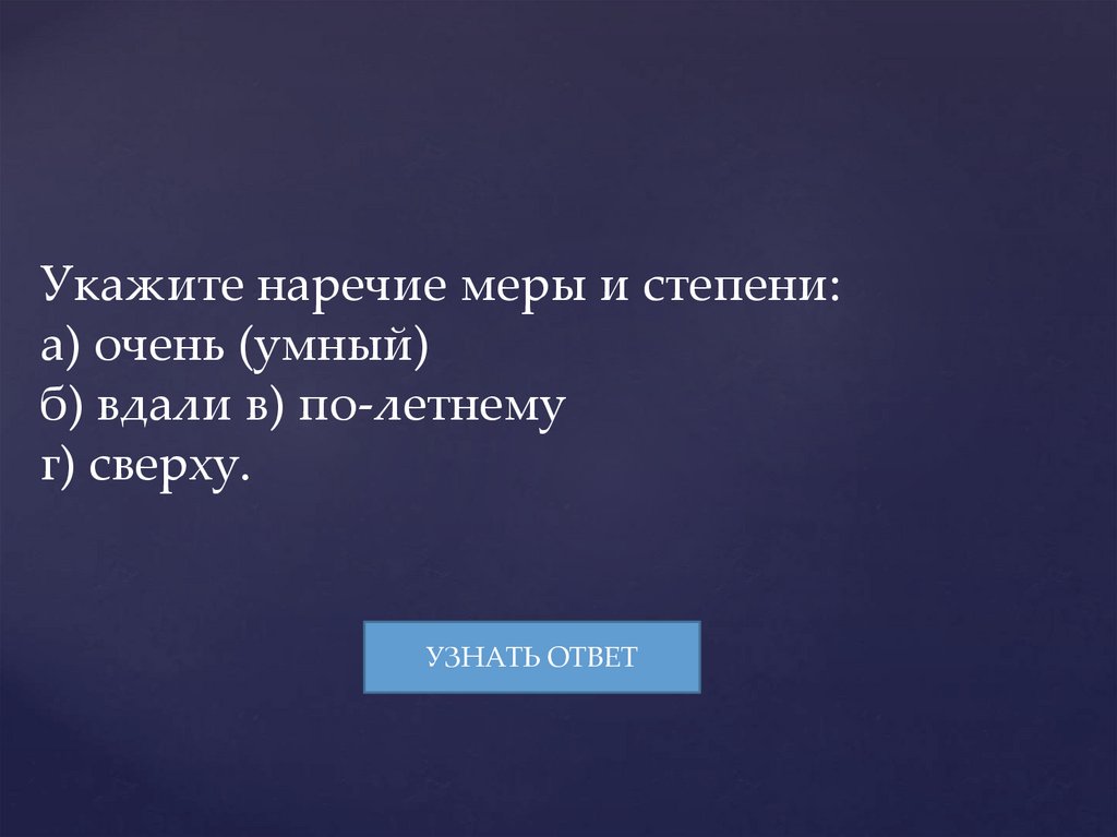 Укажите наречие меры и степени: а) очень (умный) б) вдали в) по-летнему г) сверху.