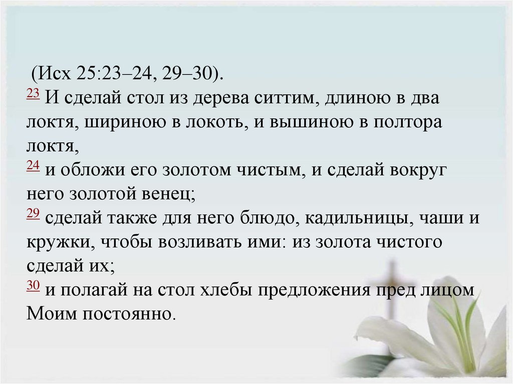 (Исх 25:23–24, 29–30). 23 И сделай стол из дерева ситтим, длиною в два локтя, шириною в локоть, и вышиною в полтора локтя, 24 и