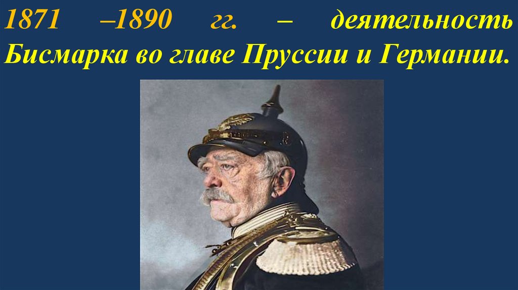 1871 –1890 гг. – деятельность Бисмарка во главе Пруссии и Германии.