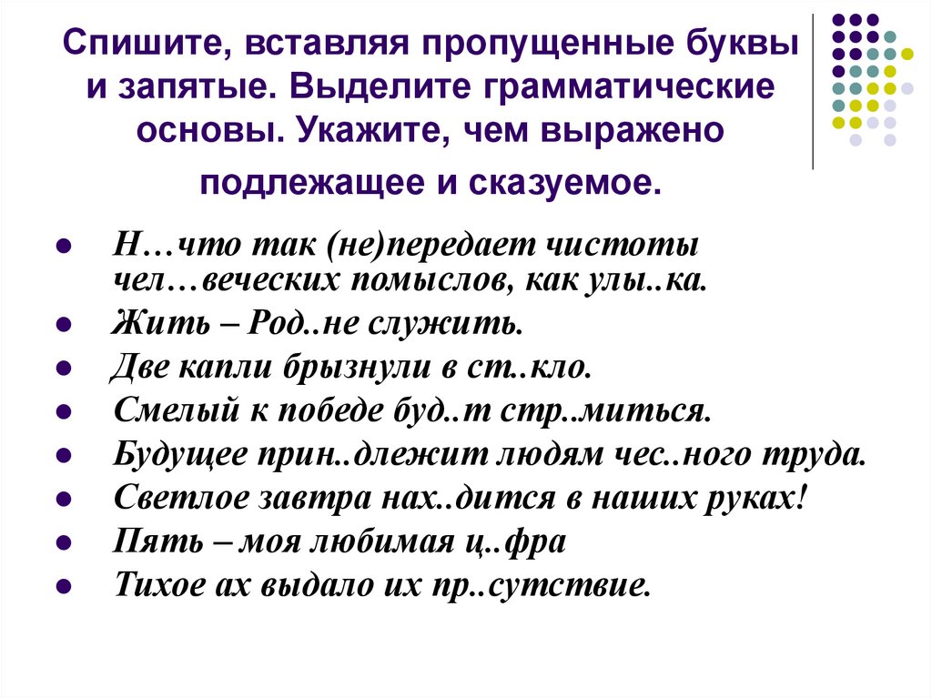 Спишите, вставляя пропущенные буквы и запятые. Выделите грамматические основы. Укажите, чем выражено подлежащее и сказуемое.