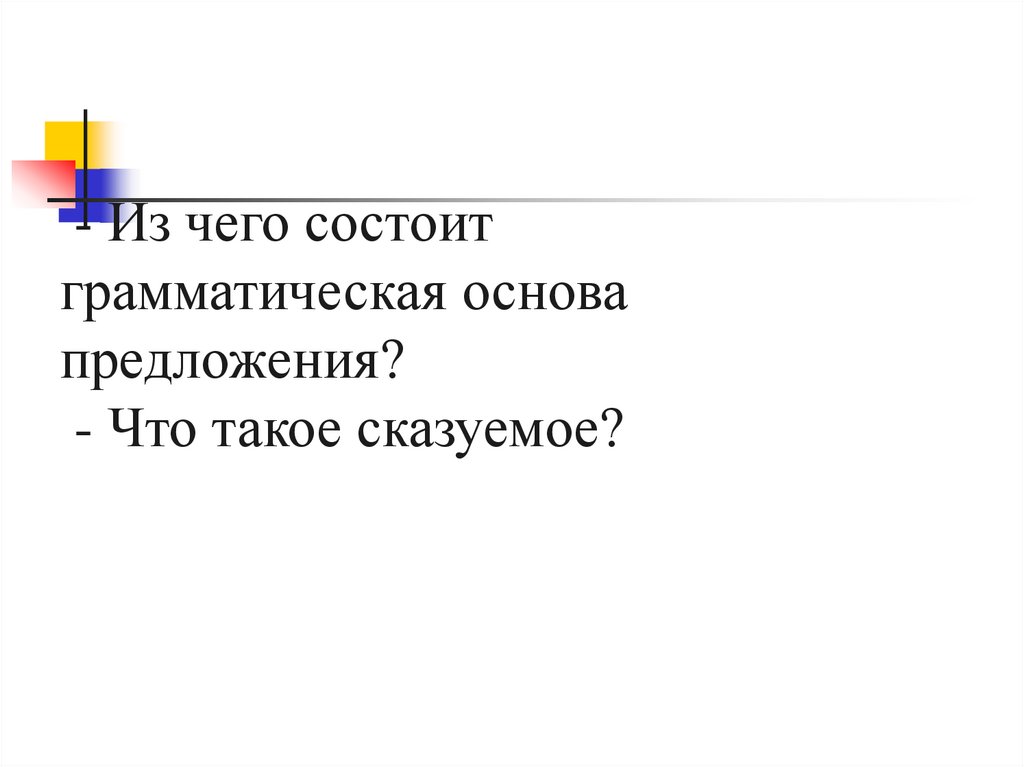 - Из чего состоит грамматическая основа предложения? - Что такое сказуемое?