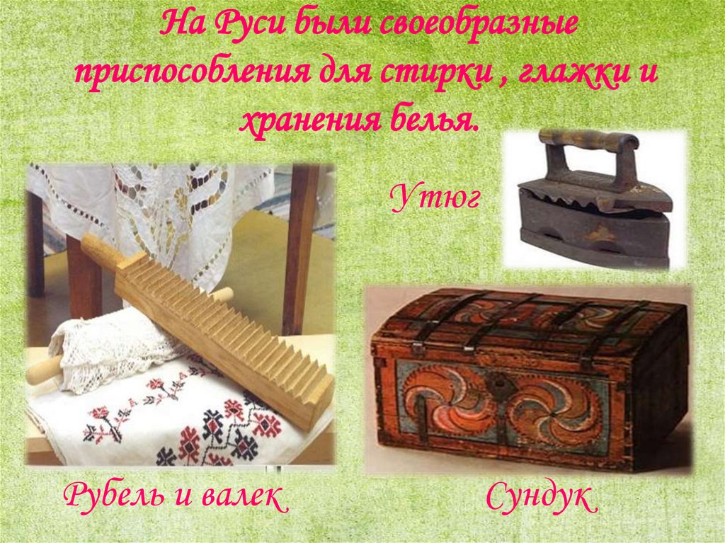 На Руси были своеобразные приспособления для стирки , глажки и хранения белья. 
