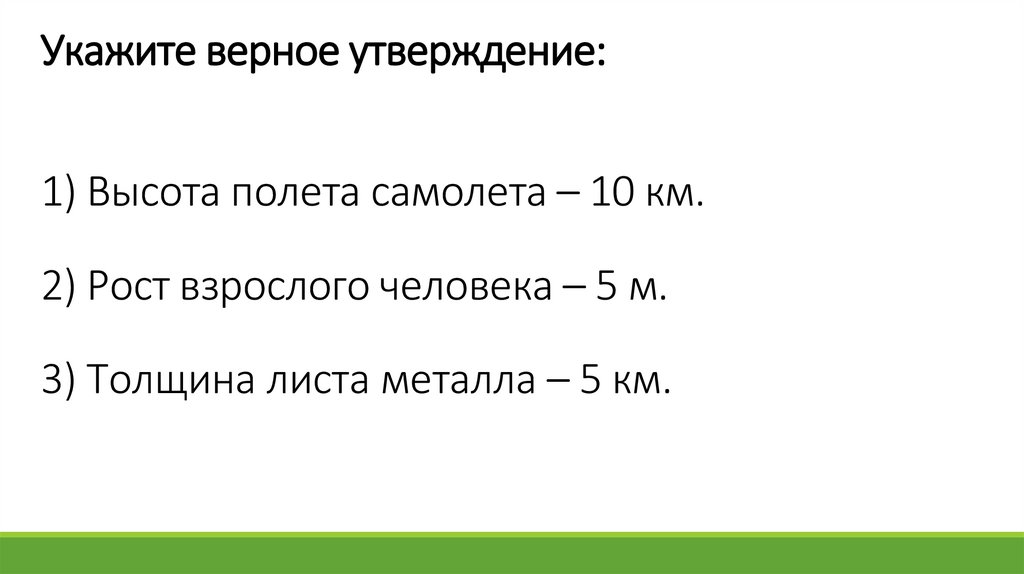 Укажите верное утверждение: 1) Высота полета самолета – 10 км. 2) Рост взрослого человека – 5 м. 3) Толщина листа металла – 5