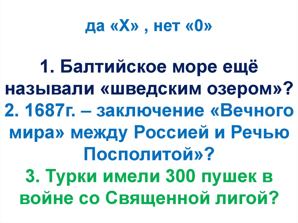 да «Х» , нет «0» 1. Балтийское море ещё называли «шведским озером»? 2. 1687г. – заключение «Вечного мира» между Россией и Речью