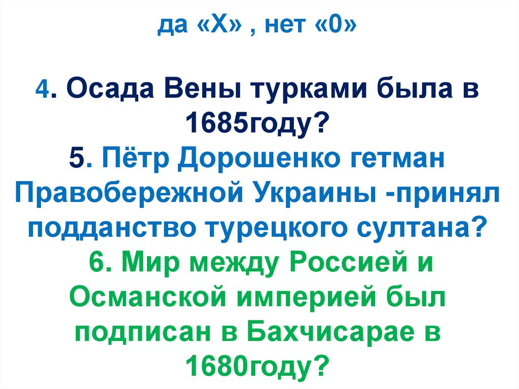 да «Х» , нет «0» 4. Осада Вены турками была в 1685году? 5. Пётр Дорошенко гетман Правобережной Украины -принял подданство