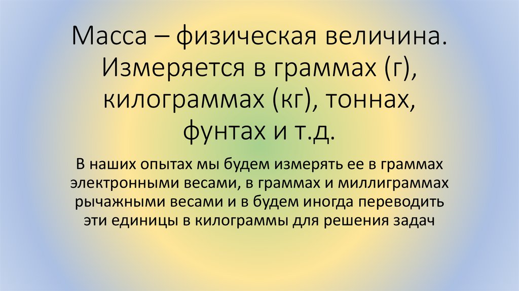 Масса – физическая величина. Измеряется в граммах (г), килограммах (кг), тоннах, фунтах и т.д.