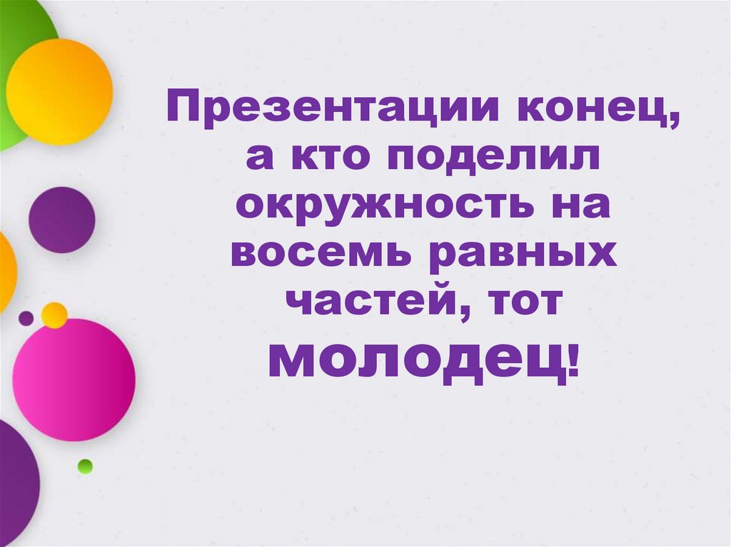 Презентации конец, а кто поделил окружность на восемь равных частей, тот молодец!