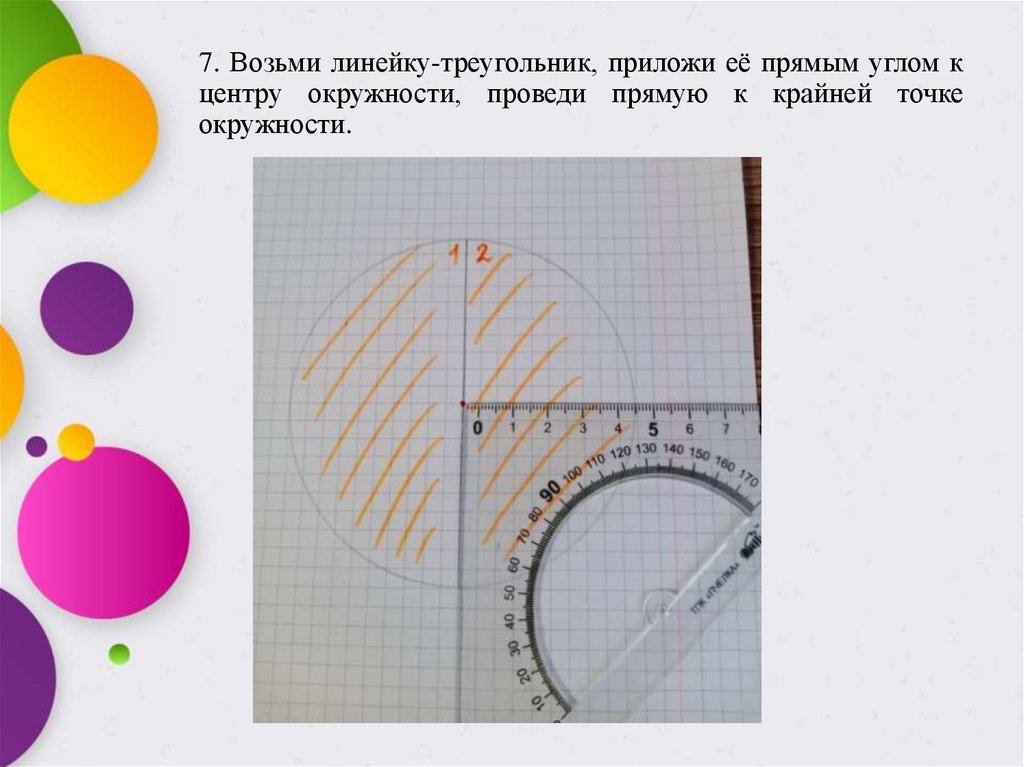 7. Возьми линейку-треугольник, приложи её прямым углом к центру окружности, проведи прямую к крайней точке окружности.
