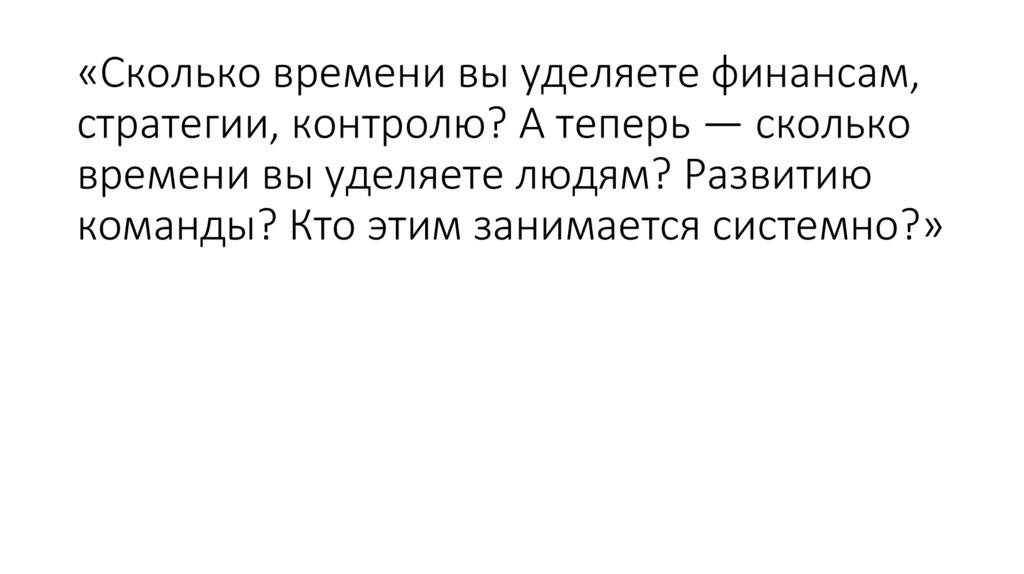 «Сколько времени вы уделяете финансам, стратегии, контролю? А теперь — сколько времени вы уделяете людям? Развитию команды? Кто
